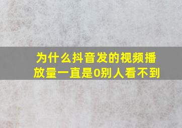 为什么抖音发的视频播放量一直是0别人看不到