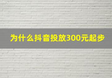 为什么抖音投放300元起步