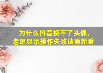 为什么抖音换不了头像,老是显示操作失败请重新看