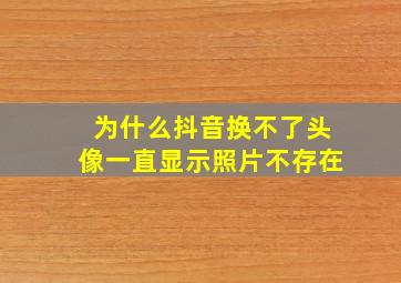 为什么抖音换不了头像一直显示照片不存在