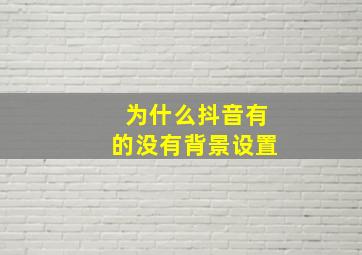 为什么抖音有的没有背景设置