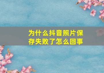 为什么抖音照片保存失败了怎么回事