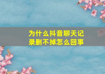 为什么抖音聊天记录删不掉怎么回事