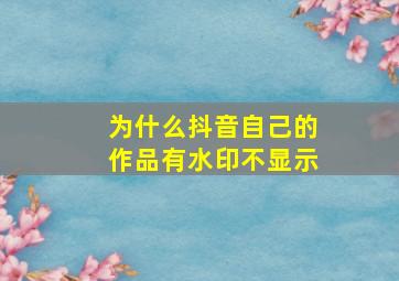 为什么抖音自己的作品有水印不显示