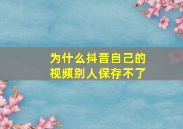 为什么抖音自己的视频别人保存不了