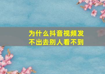 为什么抖音视频发不出去别人看不到