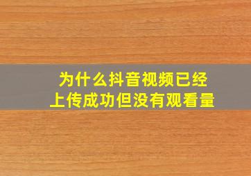 为什么抖音视频已经上传成功但没有观看量