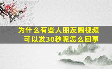 为什么有些人朋友圈视频可以发30秒呢怎么回事