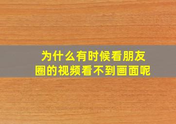 为什么有时候看朋友圈的视频看不到画面呢