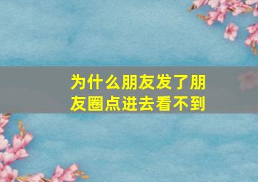 为什么朋友发了朋友圈点进去看不到