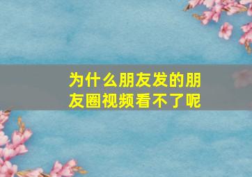 为什么朋友发的朋友圈视频看不了呢