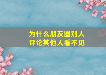 为什么朋友圈别人评论其他人看不见