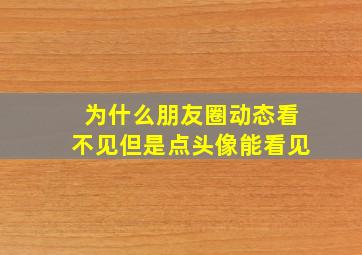 为什么朋友圈动态看不见但是点头像能看见