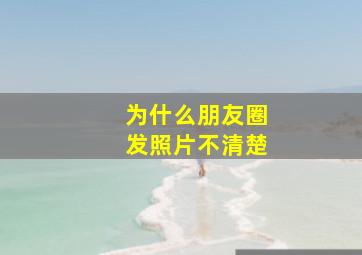 为什么朋友圈发照片不清楚