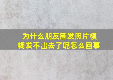 为什么朋友圈发照片模糊发不出去了呢怎么回事