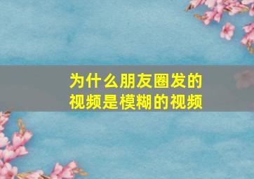 为什么朋友圈发的视频是模糊的视频