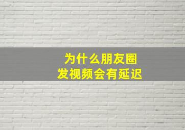 为什么朋友圈发视频会有延迟