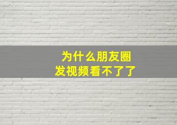 为什么朋友圈发视频看不了了