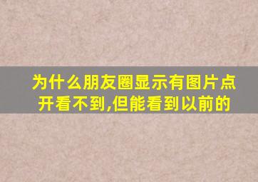 为什么朋友圈显示有图片点开看不到,但能看到以前的