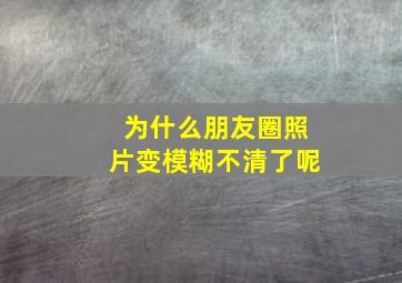 为什么朋友圈照片变模糊不清了呢