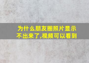 为什么朋友圈照片显示不出来了,视频可以看到