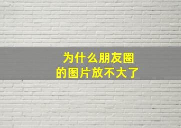 为什么朋友圈的图片放不大了