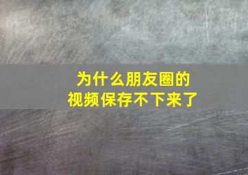 为什么朋友圈的视频保存不下来了