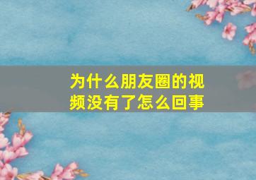 为什么朋友圈的视频没有了怎么回事