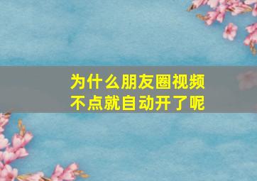 为什么朋友圈视频不点就自动开了呢