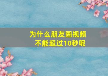 为什么朋友圈视频不能超过10秒呢