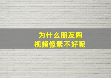 为什么朋友圈视频像素不好呢