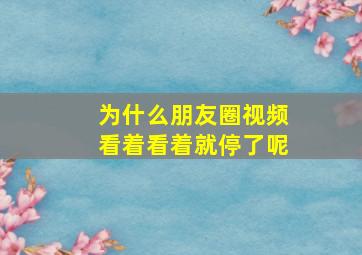 为什么朋友圈视频看着看着就停了呢