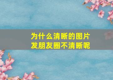 为什么清晰的图片发朋友圈不清晰呢