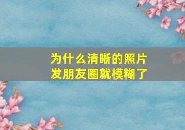 为什么清晰的照片发朋友圈就模糊了