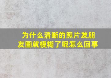 为什么清晰的照片发朋友圈就模糊了呢怎么回事