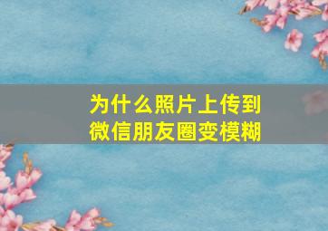 为什么照片上传到微信朋友圈变模糊