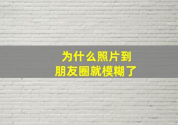 为什么照片到朋友圈就模糊了