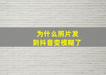 为什么照片发到抖音变模糊了