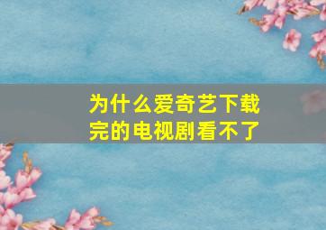 为什么爱奇艺下载完的电视剧看不了