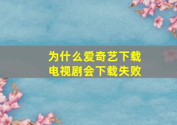 为什么爱奇艺下载电视剧会下载失败