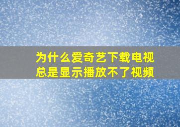 为什么爱奇艺下载电视总是显示播放不了视频