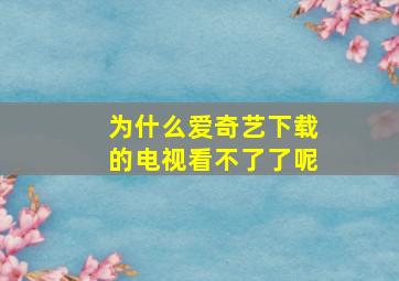 为什么爱奇艺下载的电视看不了了呢