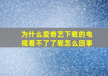 为什么爱奇艺下载的电视看不了了呢怎么回事