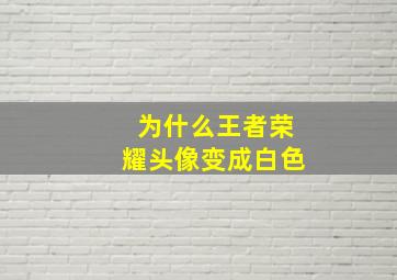 为什么王者荣耀头像变成白色