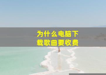 为什么电脑下载歌曲要收费