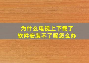 为什么电视上下载了软件安装不了呢怎么办