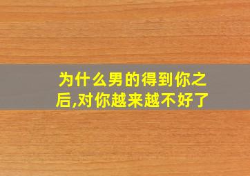 为什么男的得到你之后,对你越来越不好了