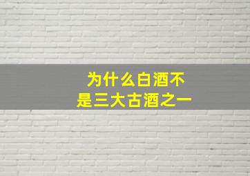 为什么白酒不是三大古酒之一