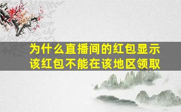 为什么直播间的红包显示该红包不能在该地区领取