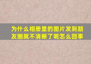 为什么相册里的图片发到朋友圈就不清晰了呢怎么回事